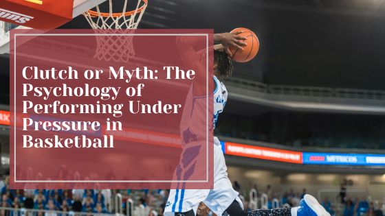 Clutch or Myth: The Psychology of Performing Under Pressure in Basketball