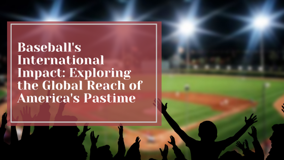 Baseball’s International Impact: Exploring the Global Reach of America’s Pastime