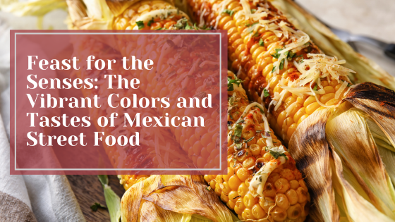 A Feast For The Senses: The Vibrant Colors And Tastes Of Mexican Street Food
