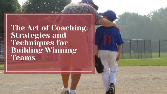 The Art of Coaching: Strategies and Techniques for Building Winning Teams
