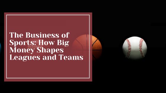 The Business of Sports: How Big Money Shapes Leagues and Teams